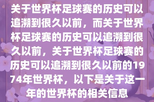 关于世界杯足球赛的历史可以追溯到很久以前，而关于世界杯足球赛的历史可以追溯到很久以前，关于世界杯足球赛的历史可以追溯到很久以前的1974年世界杯，以下是关于这一年的世界杯的相关信息眉山市正发家政服务有限公司