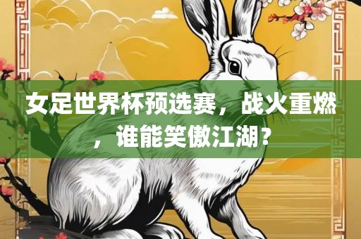 女足世界杯预选赛，战火重燃，谁能笑傲江湖？眉山市正发家政服务有限公司