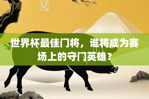 世界杯最佳门将，谁将成为赛眉山市正发家政服务有限公司场上的守门英雄？