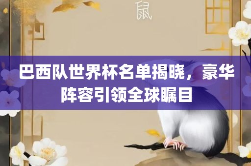 巴西队世界杯名单揭晓，豪华阵容引领全球瞩目