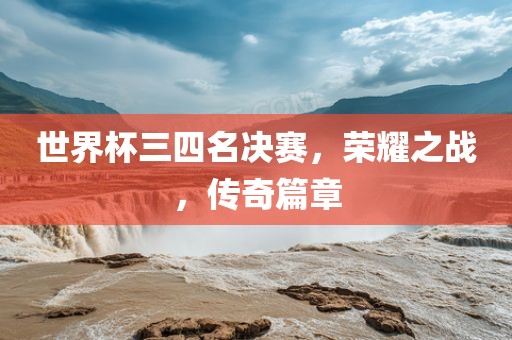 世界杯三四名决赛，荣耀之战，传奇篇章