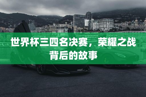 世界杯三四名决赛，荣耀之战背后的故事