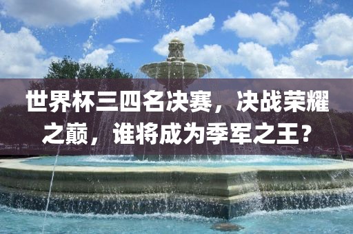 世界杯三四名决赛，决战荣耀之巅，谁将成为季军之王？