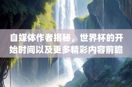 自媒体作者揭秘，世界杯的开始时间以及更多精彩内容前瞻