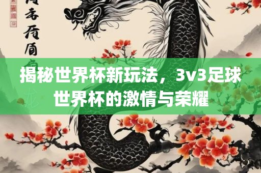揭秘世界杯新玩法，3v3足球世界杯的激情与荣耀