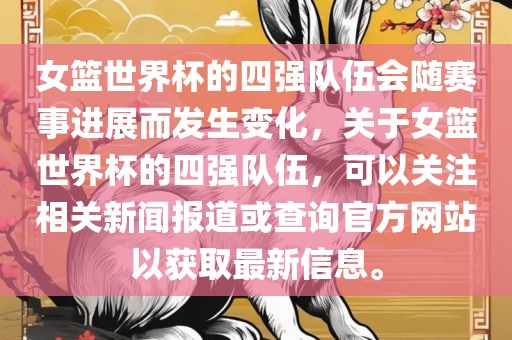 女篮世界杯的四强队伍会随赛事进展而发生变化，关于女篮世界杯的四强队伍，可以关注相关新闻报道或查询官方网站以获取最新信息。