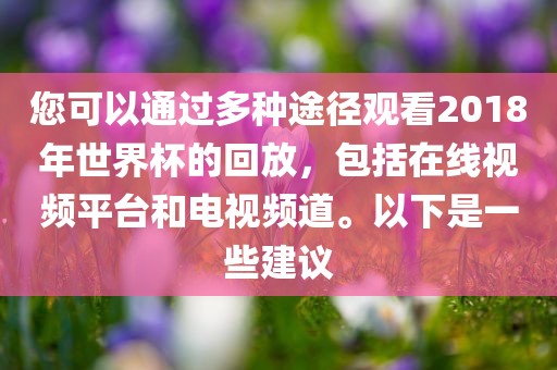 您可以通过多种途径观看2018年世界杯的回放，包括在线视频平台和电视频道。以下是一些建议眉山市正发家政服务有限公司