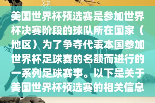 美国世界杯预选赛是参加世界杯决赛阶段的球队所在国家（地区）为了争夺代表本国参加世界杯足球赛的名额而进行的一系列足球赛事。以下是关于美国世界杯预选赛的相关信息