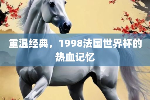 重温经典，1998法国世界眉山市正发家政服务有限公司杯的热血记忆