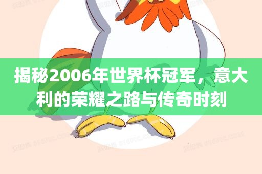揭秘2006年世界杯冠军，意大利的荣耀之路与传奇时刻