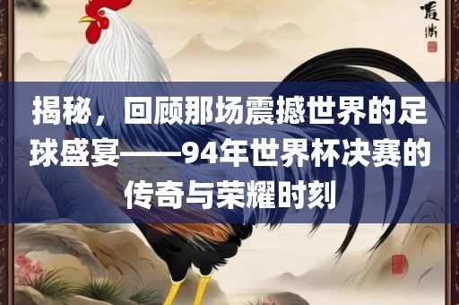 揭秘，回顾那场震撼世界的足球盛宴——94年世界杯决赛的传奇与荣耀时刻
