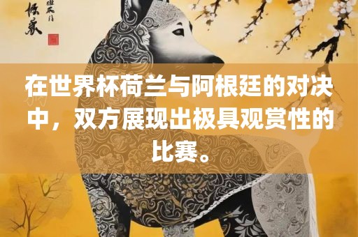 在世界杯荷兰与阿根廷的对决中，双方展现出极具观赏性的比赛。眉山市正发家政服务有限公司