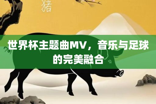 世界杯主题曲MV，音乐与足球的完美融合