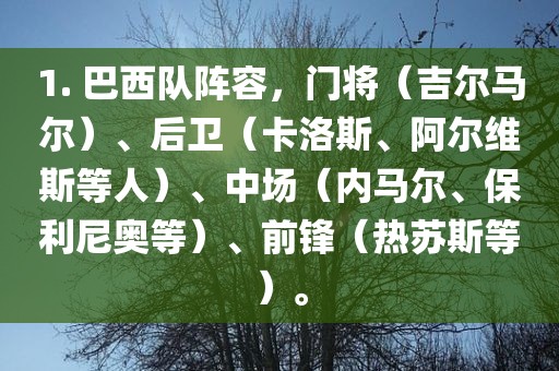 1. 巴西队阵容，门将（吉尔马尔）、后卫（卡洛斯、阿尔维斯等人）、中场（内马尔、保利尼奥等）、前锋（热苏斯等）。