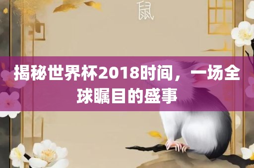 揭秘世界杯2018时间，一场全球瞩目的盛事眉山市正发家政服务有限公司