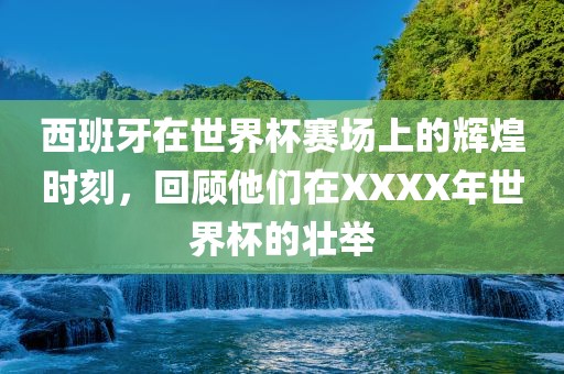 西班牙在世界杯赛场上的辉煌时刻，回顾他们在XXXX年世界杯的壮举