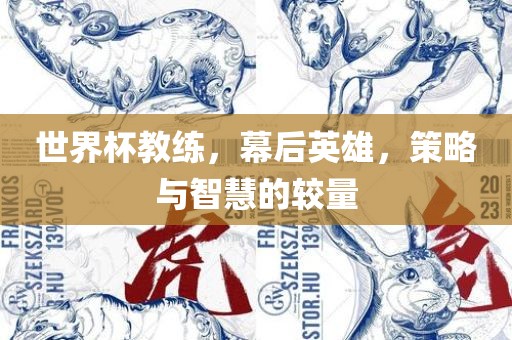 世界杯教练，幕后英雄，策略与智慧的较量