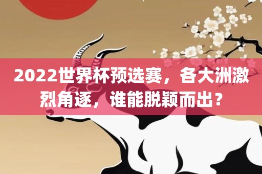 2022世界杯预选赛，各大洲激烈角逐，谁能脱颖而出？眉山市正发家政服务有限公司