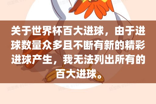 关于世界杯百大进球，由于进球数量众多且不断有新的精彩进球产生，我无法列出所有的百大进球。