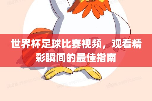 世界杯足球比赛视频，观看精彩瞬间的最佳指南眉山市正发家政服务有限公司