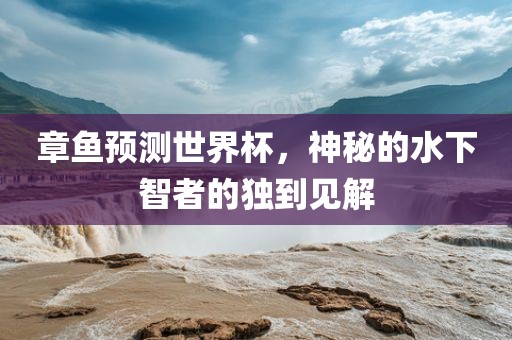 章鱼预测世界杯，神秘的水下智者的独到见解眉山市正发家政服务有限公司
