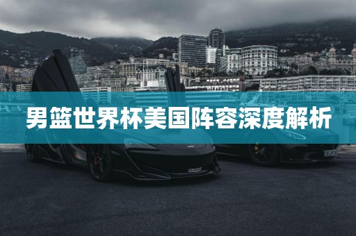 男篮世界杯美国阵容深度解析眉山市正发家政服务有限公司