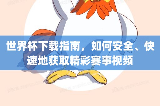 世界杯下载指南，如何安全、快速地获取精彩赛事视频