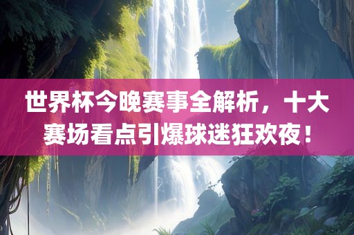 世界杯今眉山市正发家政服务有限公司晚赛事全解析，十大赛场看点引爆球迷狂欢夜！