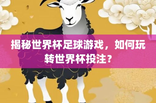 揭秘世界杯足球游戏，如何玩转世界杯投注？眉山市正发家政服务有限公司