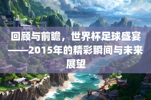 回顾与前瞻，世界杯足球盛宴——2015年的精彩瞬间与未来展望眉山市正发家政服务有限公司