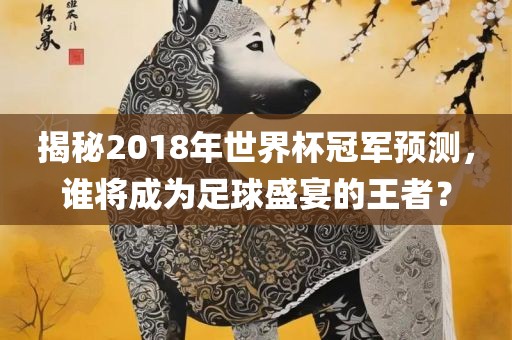 揭秘2018年世界杯冠军预测，谁将成为足球盛宴的王者？眉山市正发家政服务有限公司