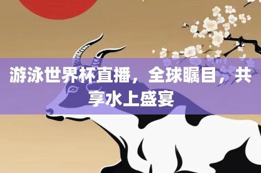 游泳世界杯直播，全球瞩目，共享水上盛宴眉山市正发家政服务有限公司