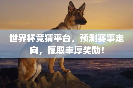 世界杯竞猜平台，预测赛事走向，赢取丰厚奖励！