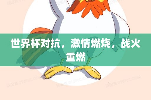 世界杯对抗，激眉山市正发家政服务有限公司情燃烧，战火重燃