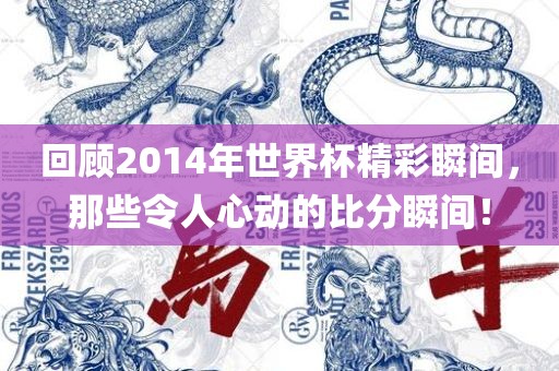 回顾2014年世界杯精彩瞬间，那些令人心动的比分瞬间！