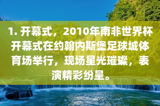 1. 开幕式，2010年南非世界杯开幕式在约翰内斯堡足球城体育场举行，现场星光璀璨，表演精彩纷呈。