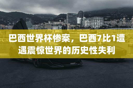 巴西世界杯惨案，巴西7比1遭遇震惊世界的历史性失利