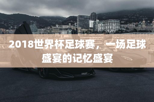 2018世界杯足球赛，一场足球盛宴的记忆盛宴