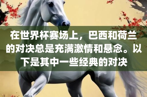 在世界杯赛场上，巴西和荷兰的对决总是充满激情和悬念。以下是其中一些经典的对决眉山市正发家政服务有限公司