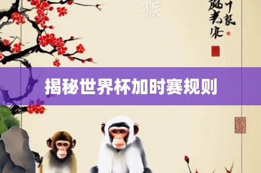 揭秘世界杯加时赛规则