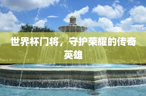 世界杯门将，守护荣耀的传奇英雄