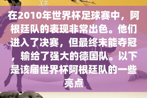 在2010年世界杯足球赛中，阿根廷队的表现非常出色。他们进入了决赛，但最终未能夺冠，输给了强大的德国队。以下是该届世界杯阿根廷队的一些亮点眉山市正发家政服务有限公司
