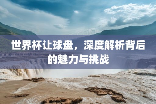 世界杯让球盘，深度解析背后的魅力与挑战