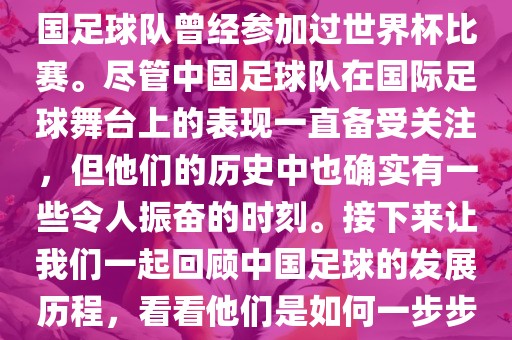 中国进过世界杯吗？是的，中国足球队曾经参加过世界杯比赛。尽管中国足球队在国际足球舞台上的表现一直备受关注，但他们的历史中也确实有一些令人振奋的时刻。接下来让我们一起回顾中国足球的发展历程，看看他们是如何一步步走向世界杯的。眉山市正发家政服务有限公司