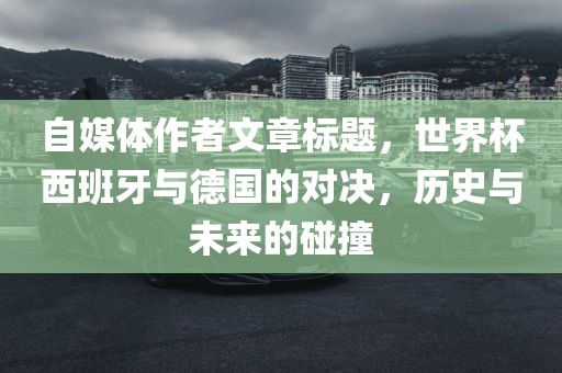 自媒体作者文章标题，世界杯西班牙与德国的对决，历史与未来的碰撞