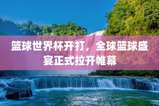 篮球世界杯开打，全球篮球盛宴正式拉开帷幕