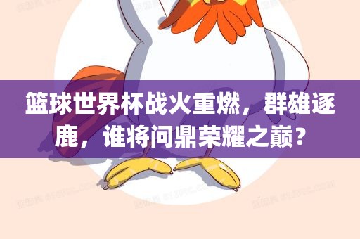 篮球世界杯战火重燃，群雄逐鹿，谁将问鼎荣耀之巅？眉山市正发家政服务有限公司