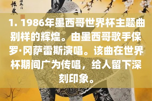 1. 1986年墨西哥世界杯主题曲别样的辉煌。由墨西哥歌手保罗·冈萨雷斯演唱。该曲在世界杯期间广为传唱，给人留下深刻印象。