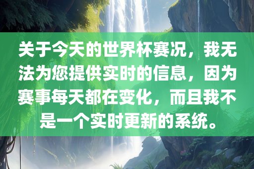 关于今天的世界杯赛况，我无法为您提供实时的信息，因为赛事每天都在变化，而且我不是一个实时更新的系统。