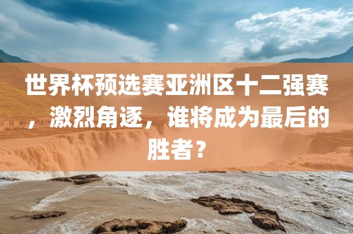 世界杯预选赛亚洲区十二强赛，激烈角逐，谁将成为最后的胜者？眉山市正发家政服务有限公司